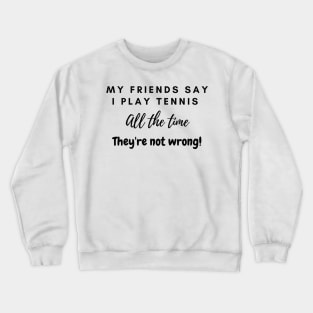 My Friends Say I play tennis all the time. They are not wrong! Crewneck Sweatshirt